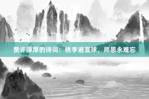赞许淳厚的诗词：桃李遍寰球，师恩永难忘