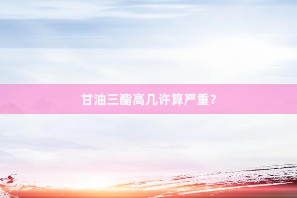 甘油三酯高几许算严重？