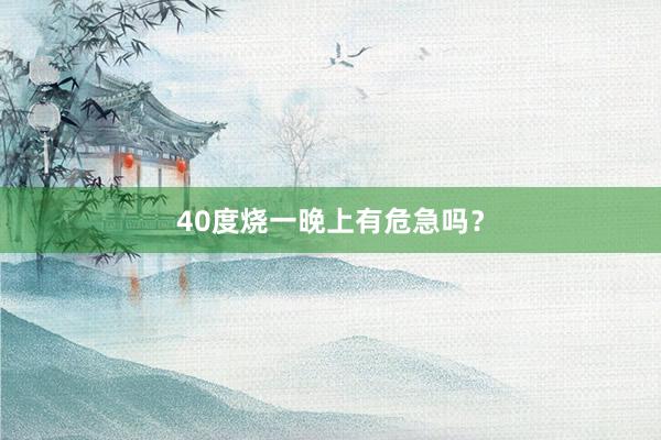 40度烧一晚上有危急吗？
