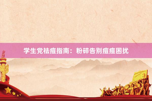 学生党祛痘指南：粉碎告别痘痘困扰