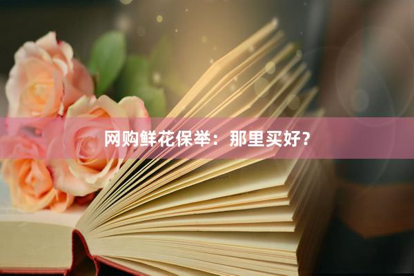 网购鲜花保举：那里买好？