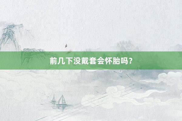 前几下没戴套会怀胎吗？