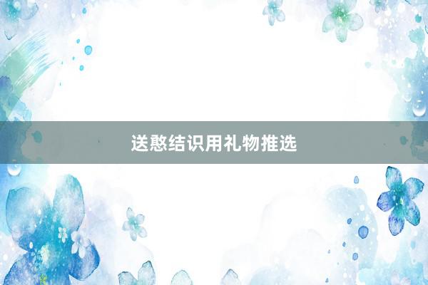 送憨结识用礼物推选