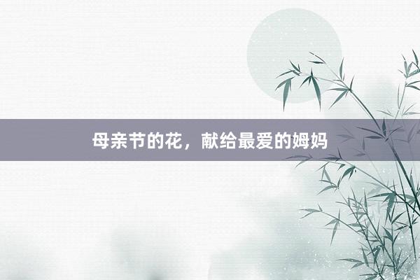 母亲节的花，献给最爱的姆妈