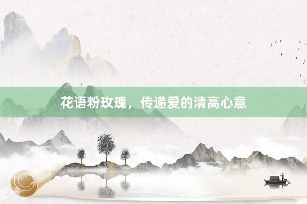 花语粉玫瑰，传递爱的清高心意