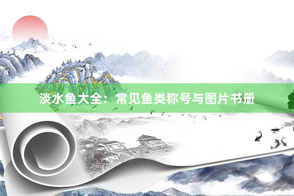 淡水鱼大全：常见鱼类称号与图片书册