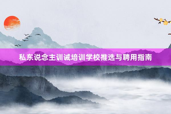 私东说念主训诫培训学校推选与聘用指南