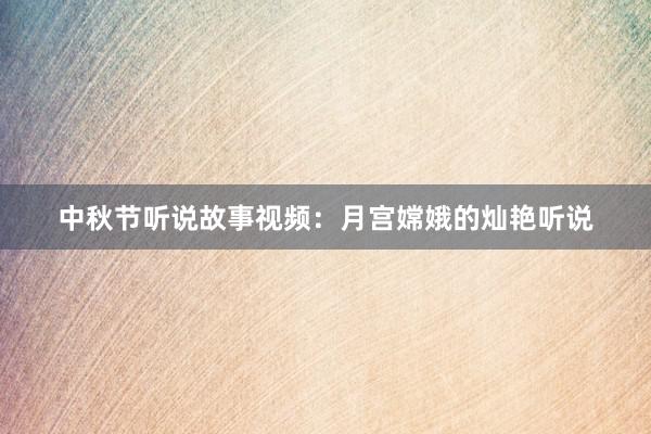 中秋节听说故事视频:月宫嫦娥的灿艳听说