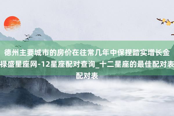 德州主要城市的房价在往常几年中保捏踏实增长金禄盛星座网-12星座配对查询_十二星座的最佳配对表