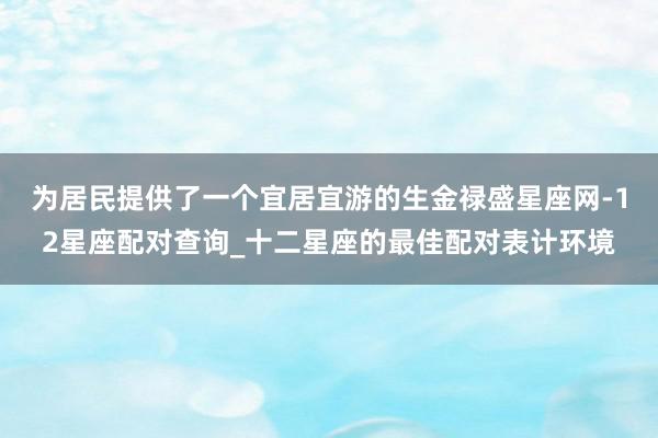 为居民提供了一个宜居宜游的生金禄盛星座网-12星座配对查询_十二星座的最佳配对表计环境